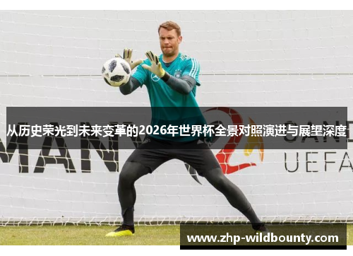 从历史荣光到未来变革的2026年世界杯全景对照演进与展望深度
