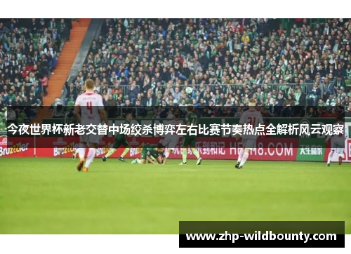 今夜世界杯新老交替中场绞杀博弈左右比赛节奏热点全解析风云观察