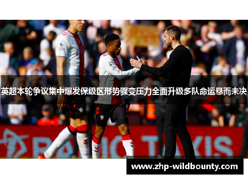 英超本轮争议集中爆发保级区形势骤变压力全面升级多队命运悬而未决