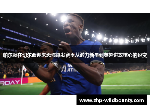 帕尔默在切尔西迎来恐怖爆发赛季从潜力新星到英超进攻核心的蜕变 帕尔默在切尔西迎来恐怖爆发赛季从潜力新星到英超进攻核心的蜕变