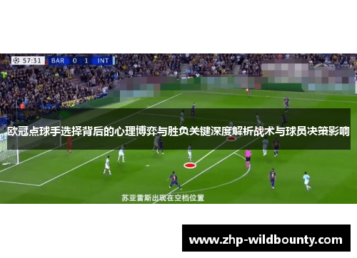 欧冠点球手选择背后的心理博弈与胜负关键深度解析战术与球员决策影响 欧冠点球手选择背后的心理博弈与胜负关键深度解析战术与球员决策影响