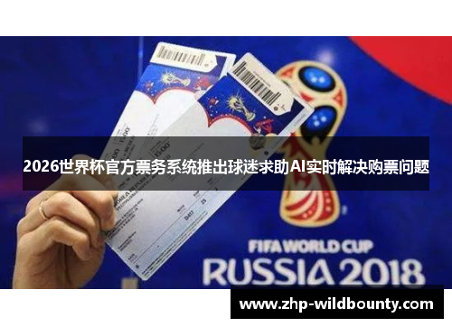 2026世界杯官方票务系统推出球迷求助AI实时解决购票问题 2026世界杯官方票务系统推出球迷求助AI实时解决购票问题