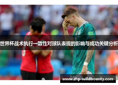 世界杯战术执行一致性对球队表现的影响与成功关键分析 世界杯战术执行一致性对球队表现的影响与成功关键分析