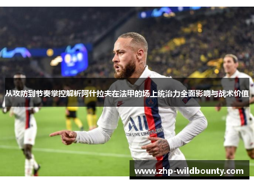 从攻防到节奏掌控解析阿什拉夫在法甲的场上统治力全面影响与战术价值 从攻防到节奏掌控解析阿什拉夫在法甲的场上统治力全面影响与战术价值